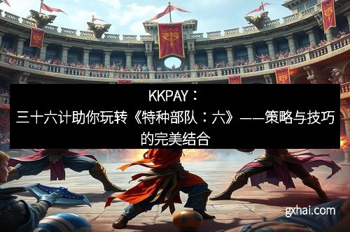 KKPAY：三十六计助你玩转《特种部队：六》——策略与技巧的完美结合